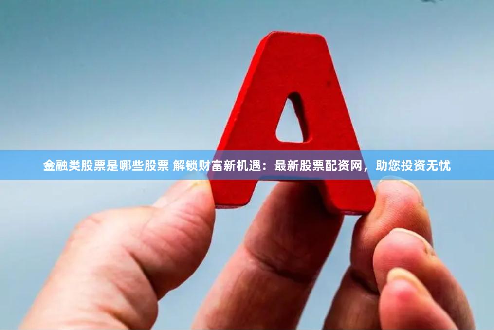 金融类股票是哪些股票 解锁财富新机遇：最新股票配资网，助您投资无忧