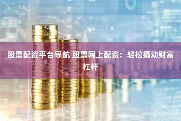 股票配资平台导航 股票网上配资：轻松撬动财富杠杆