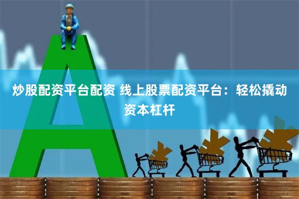炒股配资平台配资 线上股票配资平台：轻松撬动资本杠杆