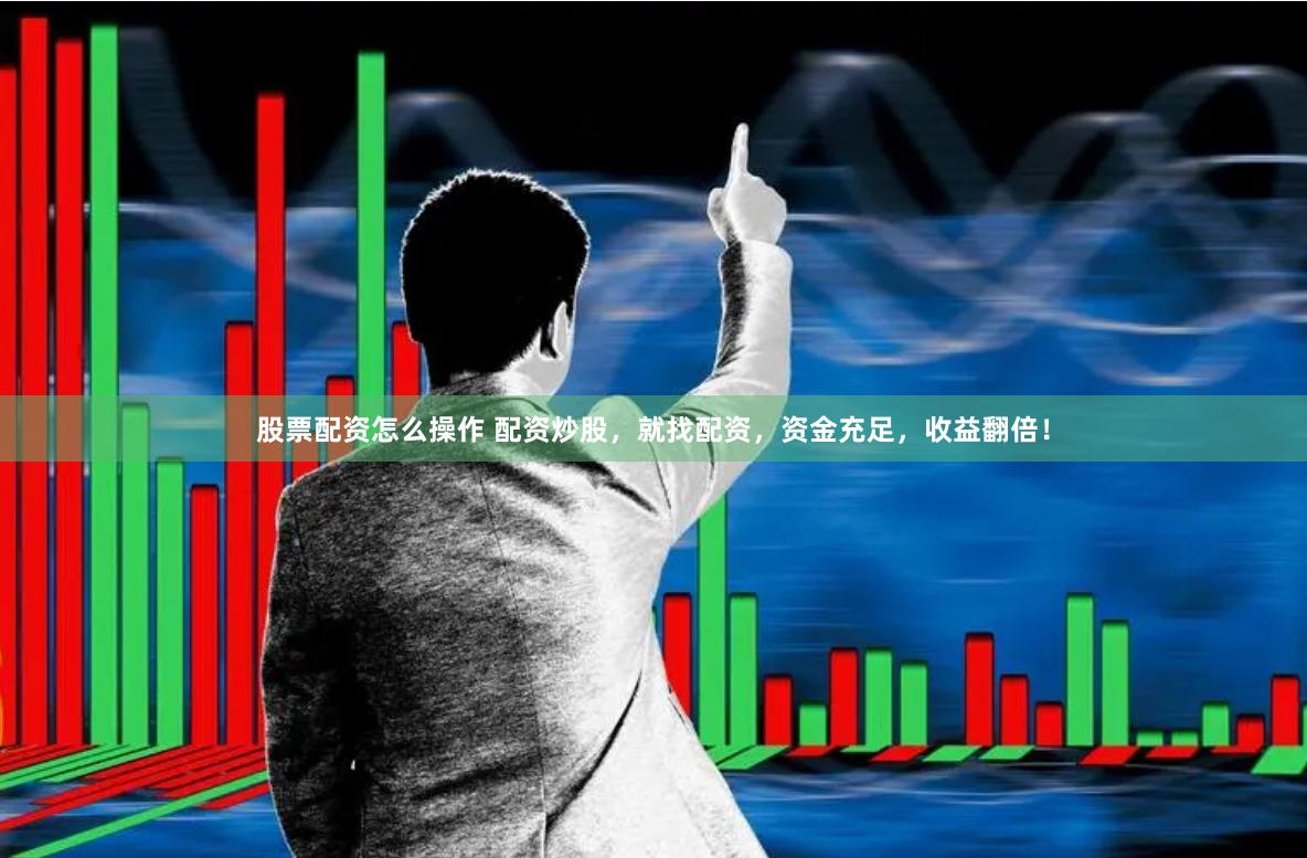 股票配资怎么操作 配资炒股，就找配资，资金充足，收益翻倍！
