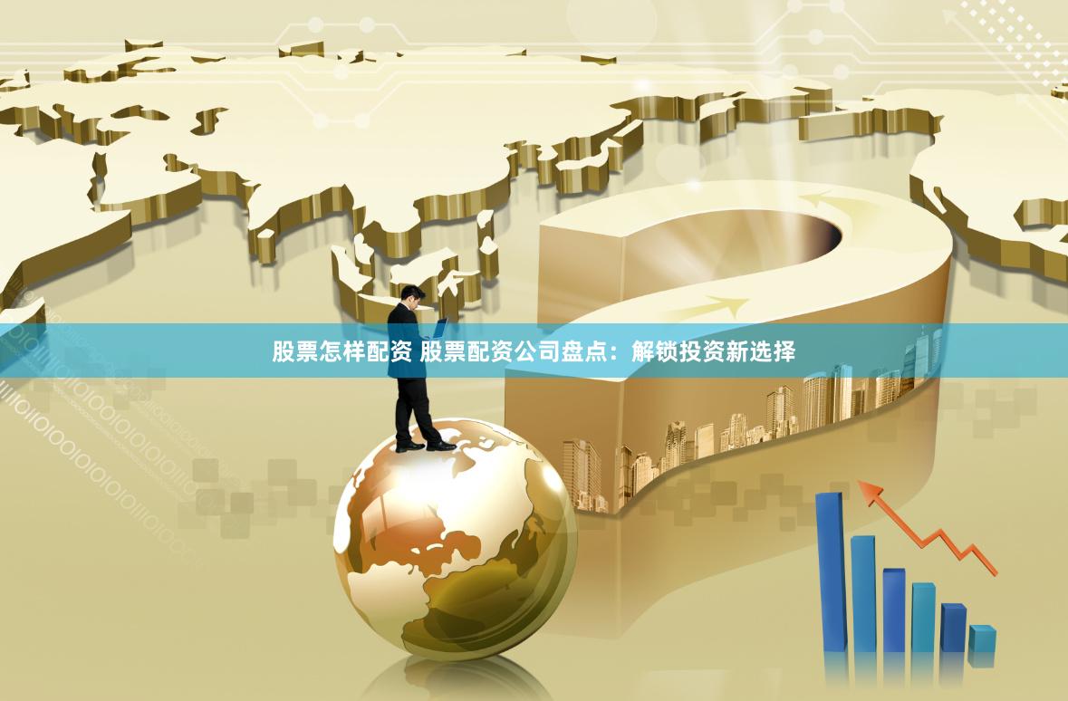 股票怎样配资 股票配资公司盘点：解锁投资新选择
