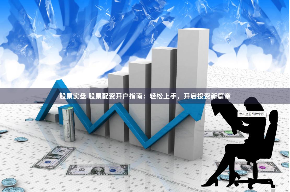 股票实盘 股票配资开户指南:轻松上手,开启投资新篇章