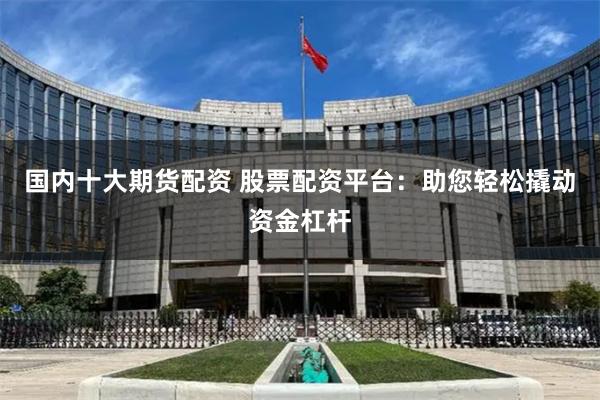 国内十大期货配资 股票配资平台:助您轻松撬动资金杠杆