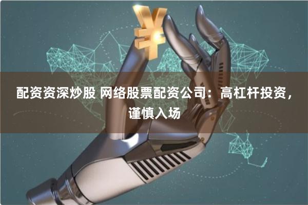 配资资深炒股 网络股票配资公司:高杠杆投资,谨慎入场