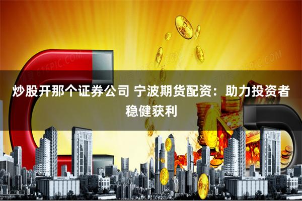 炒股开那个证券公司 宁波期货配资：助力投资者稳健获利