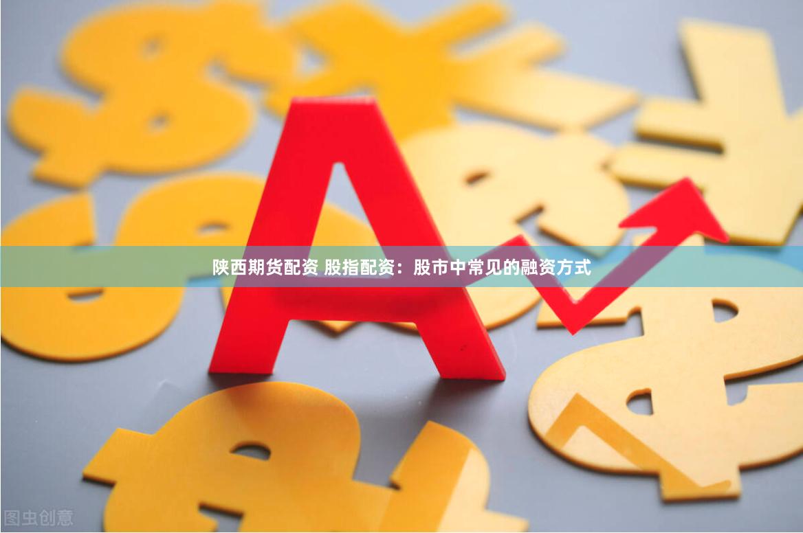 陕西期货配资 股指配资：股市中常见的融资方式
