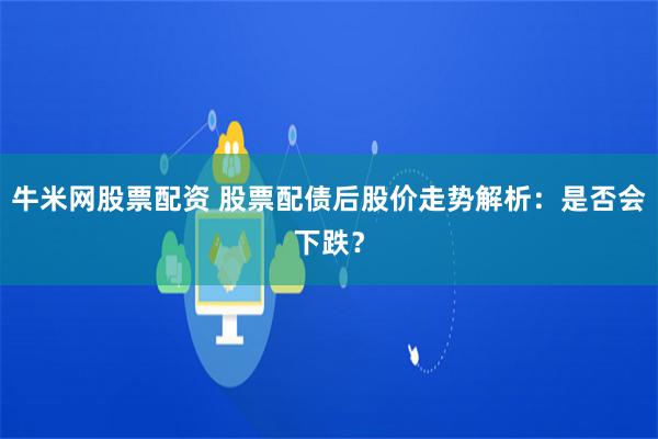 牛米网股票配资 股票配债后股价走势解析：是否会下跌？